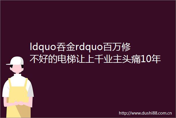 ldquo吞金rdquo百万修不好的电梯让上千业主头痛10年