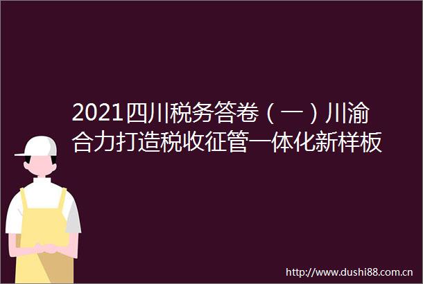 2021四川税务答卷（一）川渝合力打造税收征管一体化新样板