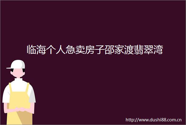 临海个人急卖房子邵家渡翡翠湾