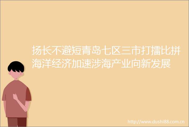 扬长不避短青岛七区三市打擂比拼海洋经济加速涉海产业向新发展