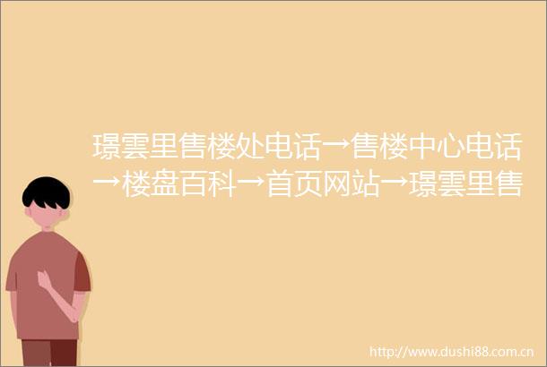 璟雲里售楼处电话→售楼中心电话→楼盘百科→首页网站→璟雲里售楼处电话→售楼中心电话→楼盘百科→首页网站→24小时热线电话