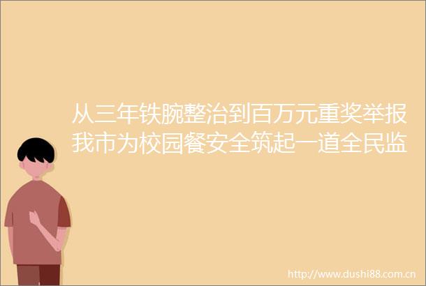 从三年铁腕整治到百万元重奖我市为校园餐安全筑起一道全民监督防线