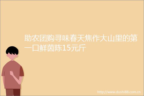 助农团购寻味春天焦作大山里的第一口鲜茵陈15元斤