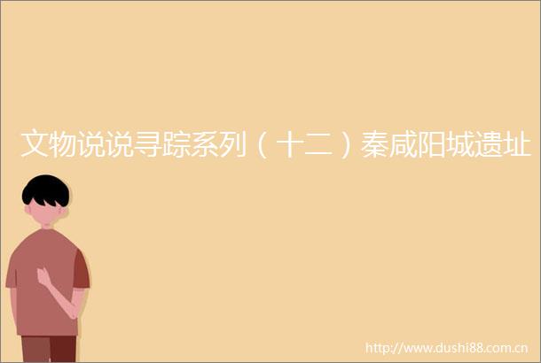 文物说说寻踪系列（十二）秦咸阳城遗址