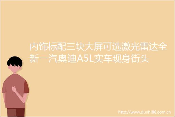 内饰标配三块大屏可选激光雷达全新一汽奥迪A5L实车现身街头