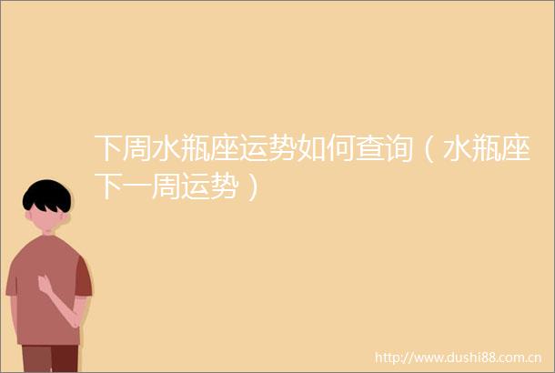 下周水瓶座运势如何查询（水瓶座下一周运势）