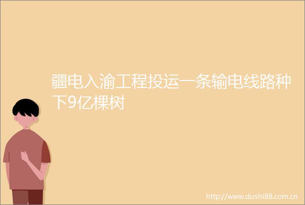 疆电入渝工程投运一条输电线路种下9亿棵树