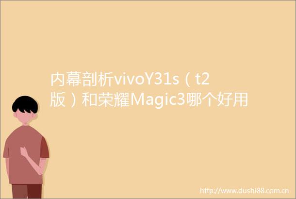 剖析vivoY31s（t2版）和荣耀Magic3哪个好用点差别有吗一个月的剖析反馈