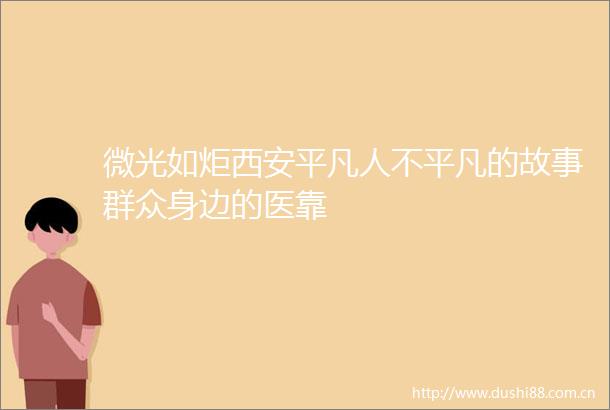微光如炬西安平凡人不平凡的故事群众身边的医靠