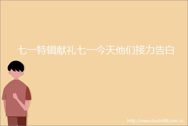 七一特辑献礼七一今天他们接力告白