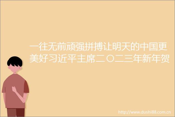 一往无前顽强拼搏让明天的更美好二〇二三年新年贺词凝聚奋进力量