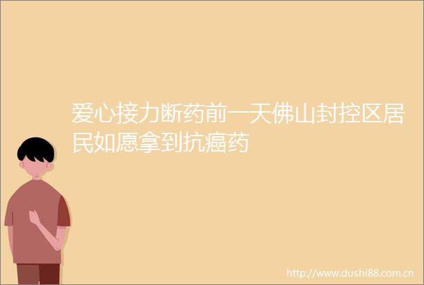 爱心接力断药前一天佛山封控区居民如愿拿到抗癌药