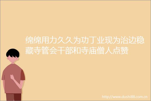 绵绵用力久久为功丁业现为治边稳藏寺管会和寺庙僧人点赞
