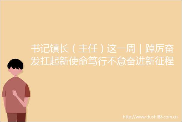 书记镇长（主任）这一周｜踔厉奋发扛起新使命笃行不怠奋进新征程