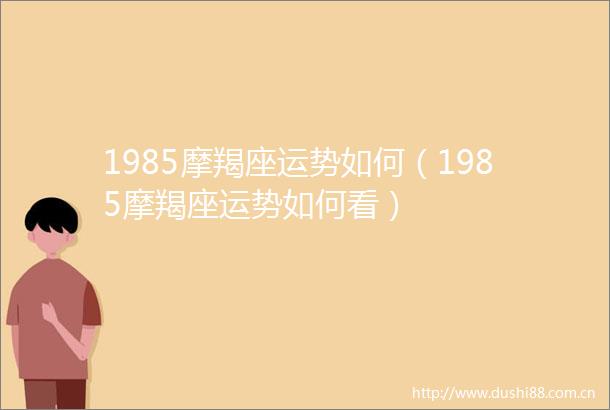 1985摩羯座运势如何（1985摩羯座运势如何看）