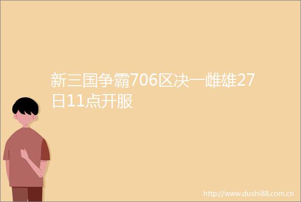新三国争霸706区决一雌雄27日11点开服