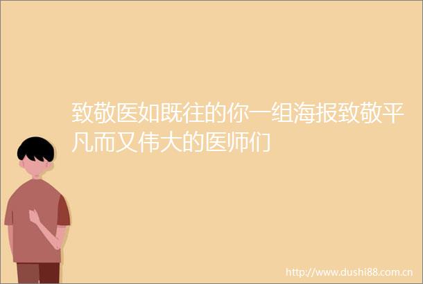 致敬医如既往的你一组海报致敬平凡而又伟大的医师们