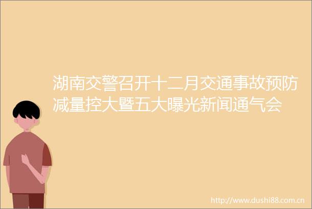 湖南召开十二月交通事故预防减量控大暨五大新闻通气会