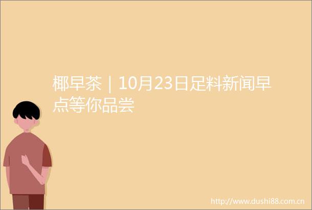 椰早茶｜10月23日足料新闻早点等你品尝