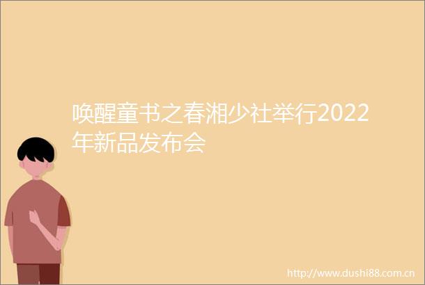 唤醒童书之春湘少社举行2022年新品发布会