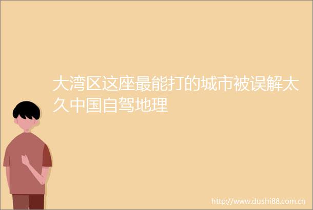 大湾区这座最能打的城市被误解太久自驾地理