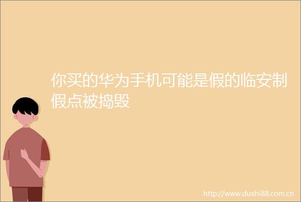你买的华为手机可能是假的临安制假点被捣毁
