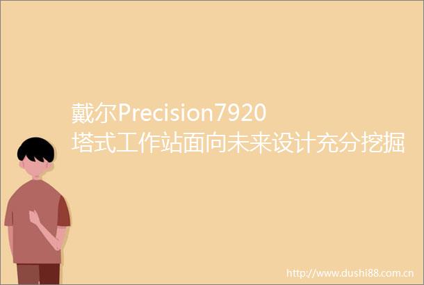 戴尔Precision7920塔式工作站面向未来设计充分挖掘潜力