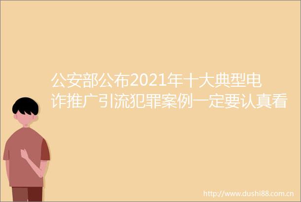 部公布2021年十大典型电诈推广引流案例一定要认真看