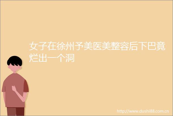 女子在徐州予美医美整容后下巴竟烂出一个洞