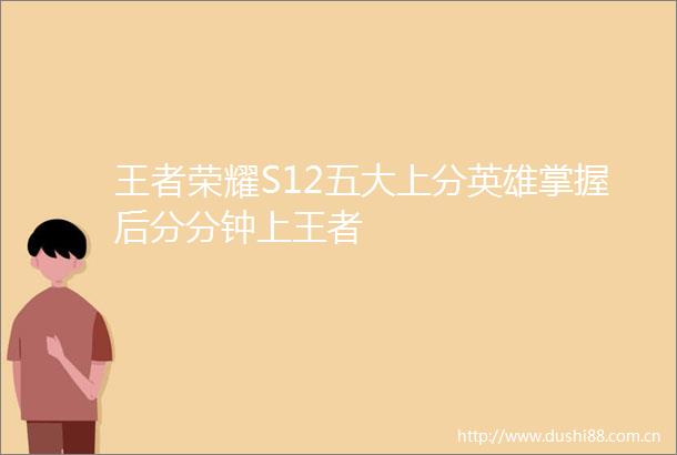 王者荣耀S12五大上分英雄掌握后分分钟上王者
