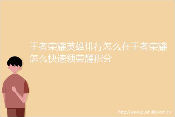 王者荣耀英雄排行怎么在王者荣耀怎么快速领荣耀积分