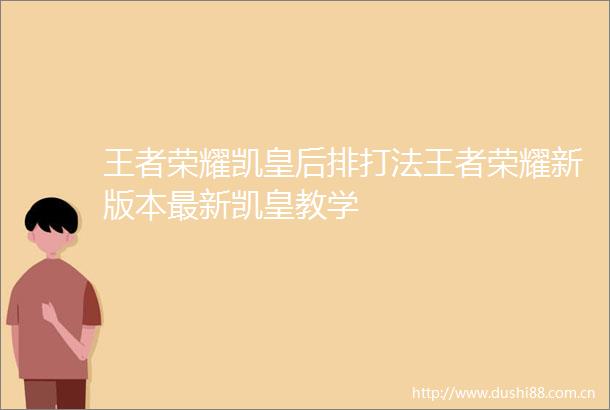 王者荣耀凯皇后排打法王者荣耀新版本最新凯皇教学