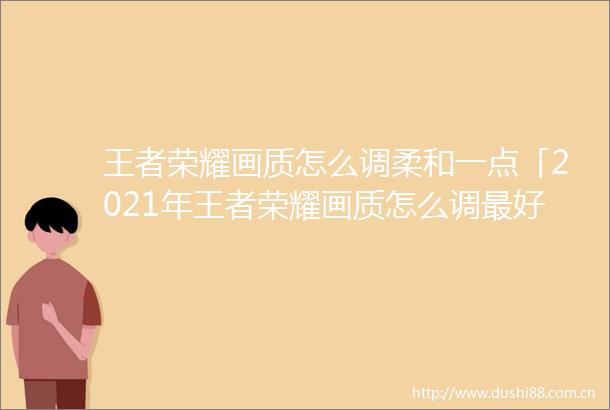 王者荣耀画质怎么调柔和一点「2021年王者荣耀画质怎么调最好」