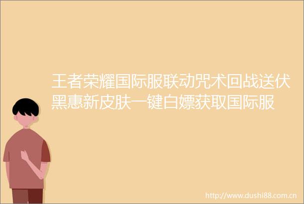 王者荣耀国际服联动咒术回战送伏黑惠新皮肤一键白嫖获取国际服