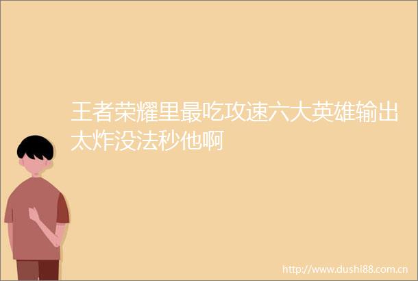 王者荣耀里最吃攻速六大英雄输出太炸没法秒他啊