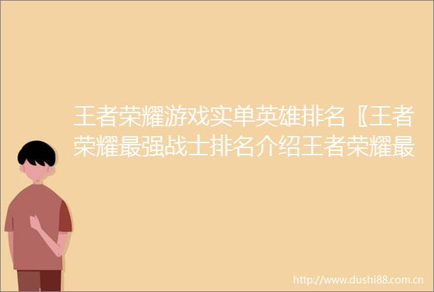 王者荣耀游戏实单英雄排名〖王者荣耀最强战士排名介绍王者荣耀最强战士排名是什么〗