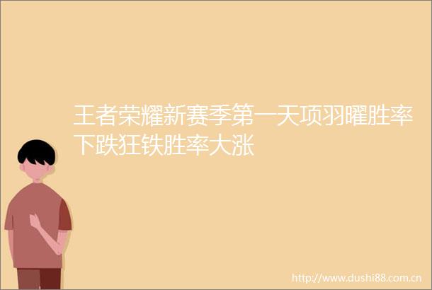 王者荣耀新赛季第一天项羽曜胜率下跌狂铁胜率大涨