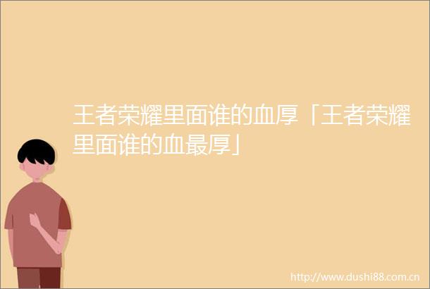 王者荣耀里面谁的血厚「王者荣耀里面谁的血最厚」
