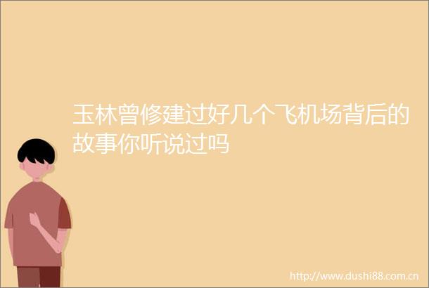 玉林曾修建过好几个飞机场背后的故事你听说过吗
