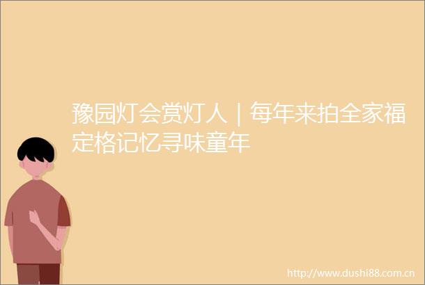 豫园灯会赏灯人｜每年来拍全家福定格记忆寻味童年