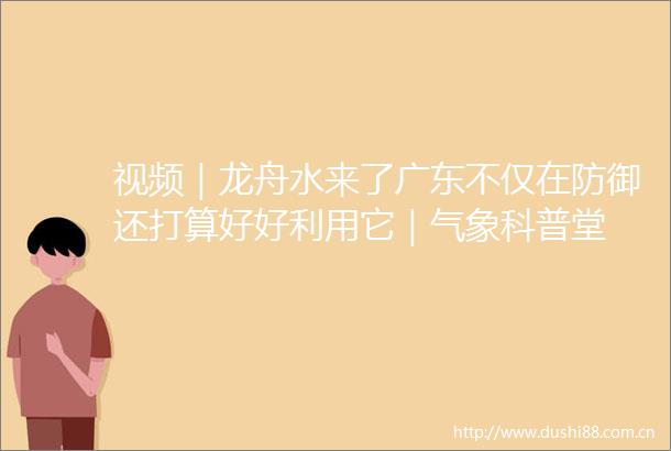 视频｜龙舟水来了广东不仅在防御还打算好好利用它｜气象科普堂