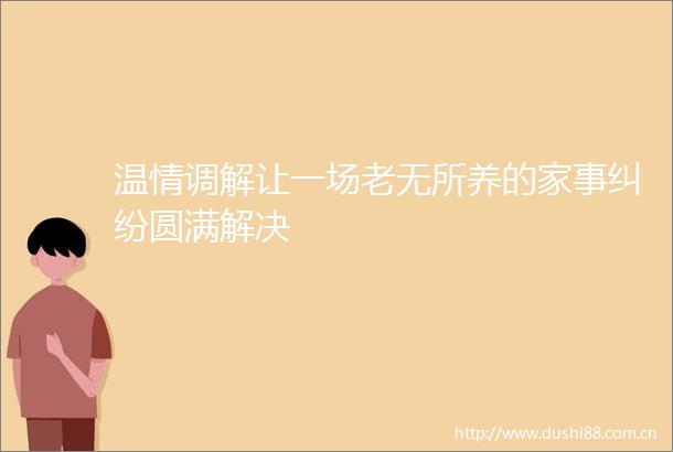 温情调解让一场老无所养的家事圆满解决