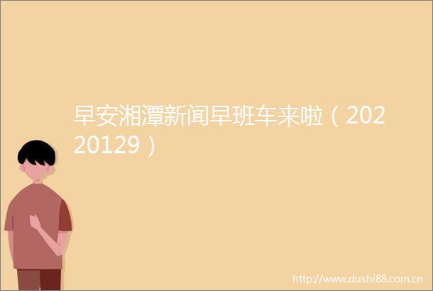 早安湘潭新闻早班车来啦（20220129）