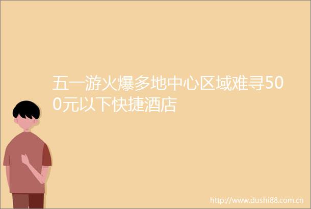 五一游火爆多地中心区域难寻500元以下快捷酒店