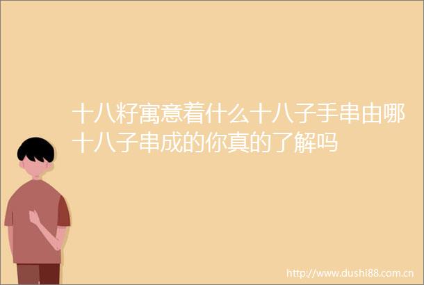 十八籽寓意着什么十八子手串由哪十八子串成的你真的了解吗