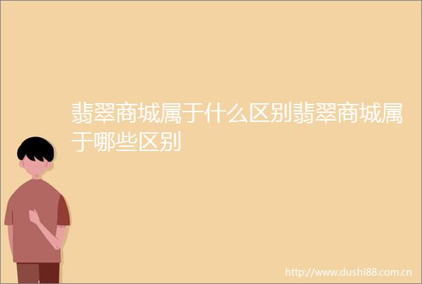 翡翠商城属于什么区别翡翠商城属于哪些区别