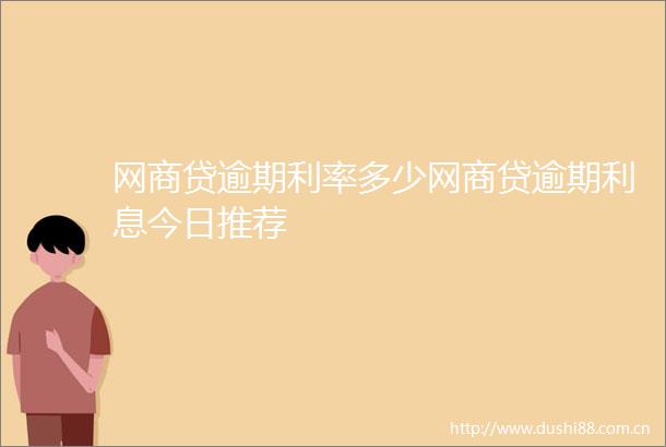 网商贷逾期利率多少网商贷逾期利息今日推荐