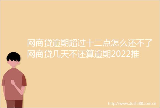 网商贷逾期超过十二点怎么还不了网商贷几天不还算逾期2022推荐