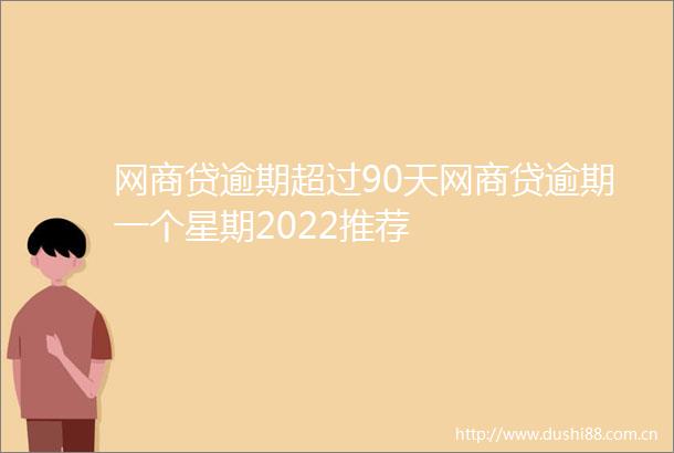 网商贷逾期超过90天网商贷逾期一个星期2022推荐