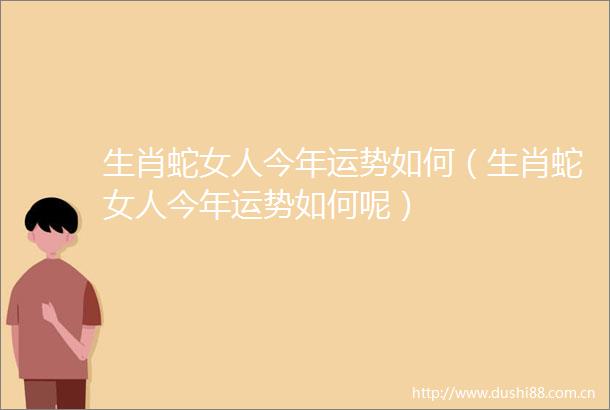 生肖蛇女人今年运势如何（生肖蛇女人今年运势如何呢）